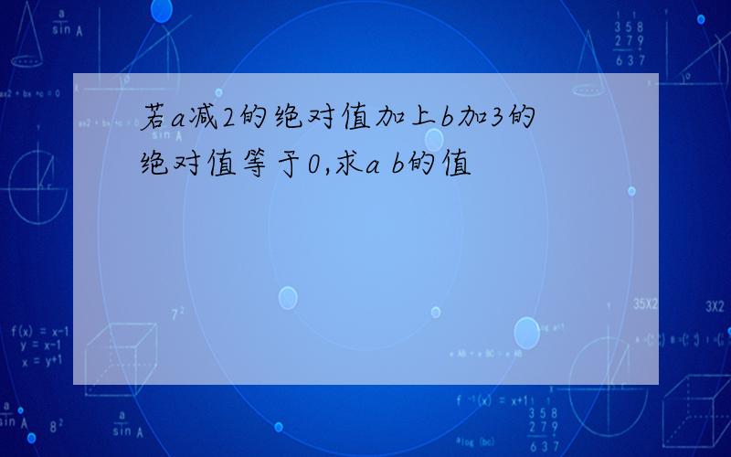 若a减2的绝对值加上b加3的绝对值等于0,求a b的值