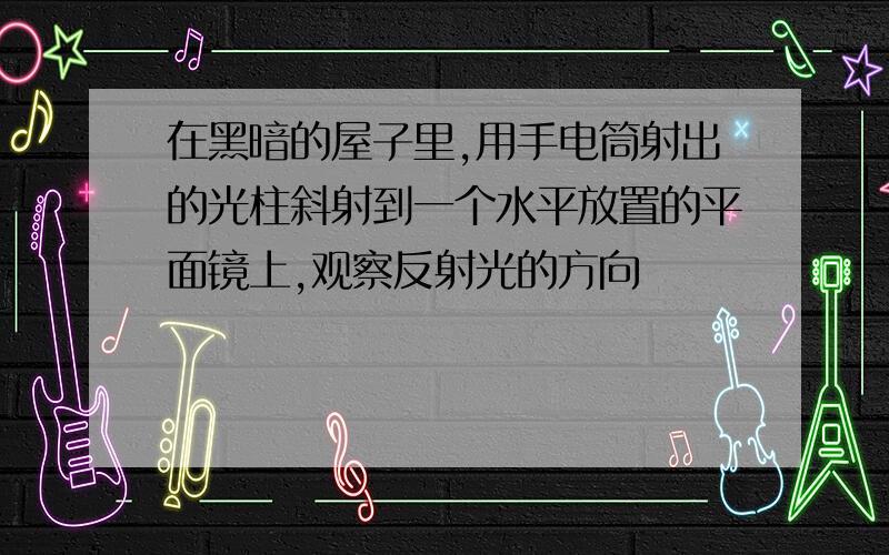 在黑暗的屋子里,用手电筒射出的光柱斜射到一个水平放置的平面镜上,观察反射光的方向