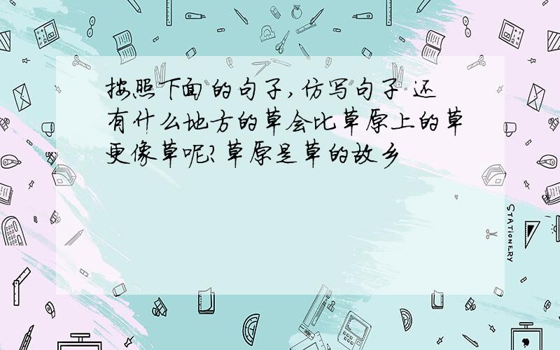 按照下面的句子,仿写句子 还有什么地方的草会比草原上的草更像草呢?草原是草的故乡