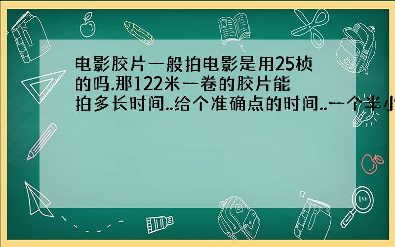 电影胶片一般拍电影是用25桢的吗.那122米一卷的胶片能拍多长时间..给个准确点的时间..一个半小时要用多长的胶片...