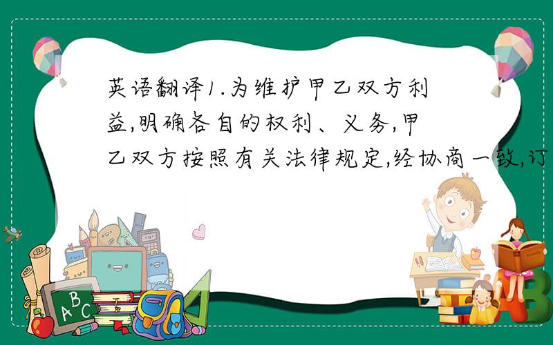 英语翻译1.为维护甲乙双方利益,明确各自的权利、义务,甲乙双方按照有关法律规定,经协商一致,订立本合同,共同遵守.2.本