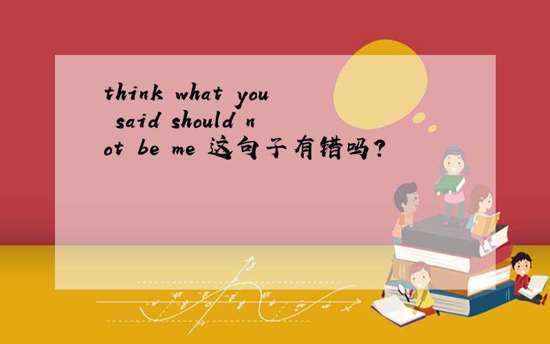 think what you said should not be me 这句子有错吗?