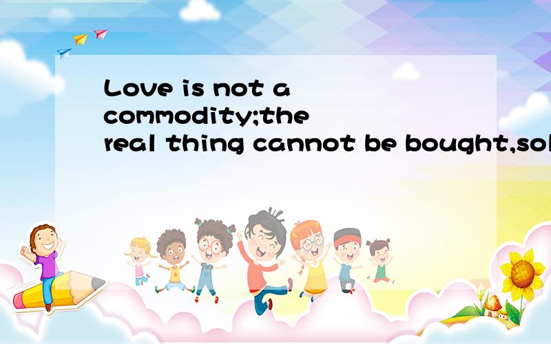 Love is not a commodity;the real thing cannot be bought,sold