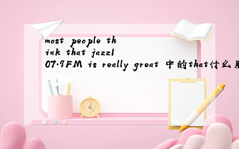 most people think that jazz107.9FM is really great 中的that什么用