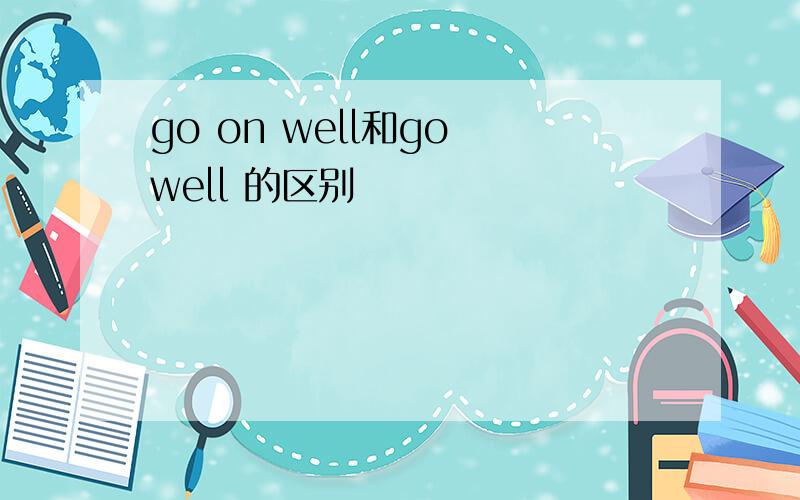 go on well和go well 的区别