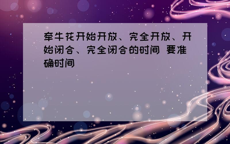 牵牛花开始开放、完全开放、开始闭合、完全闭合的时间 要准确时间