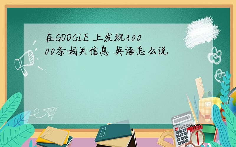 在GOOGLE 上发现30000条相关信息 英语怎么说