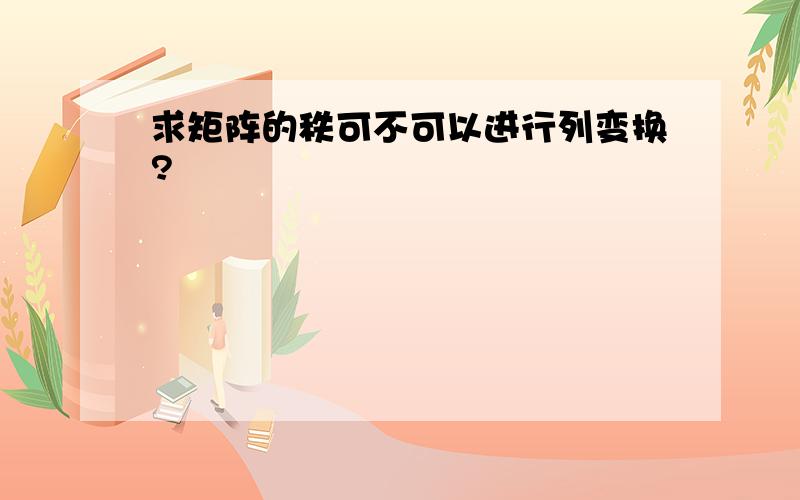 求矩阵的秩可不可以进行列变换?