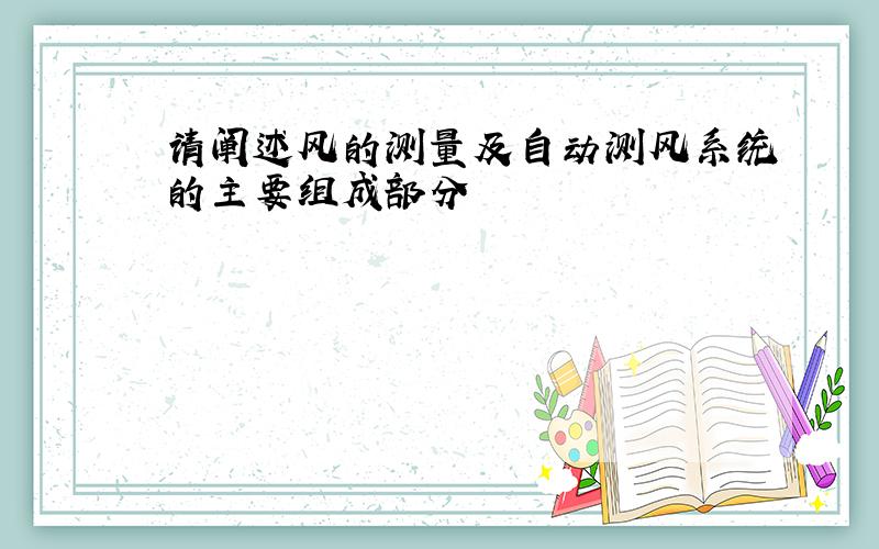 请阐述风的测量及自动测风系统的主要组成部分