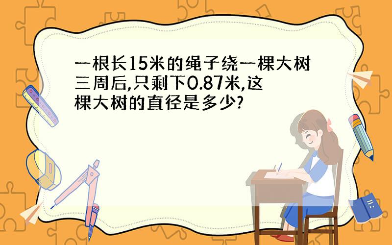 一根长15米的绳子绕一棵大树三周后,只剩下0.87米,这棵大树的直径是多少?