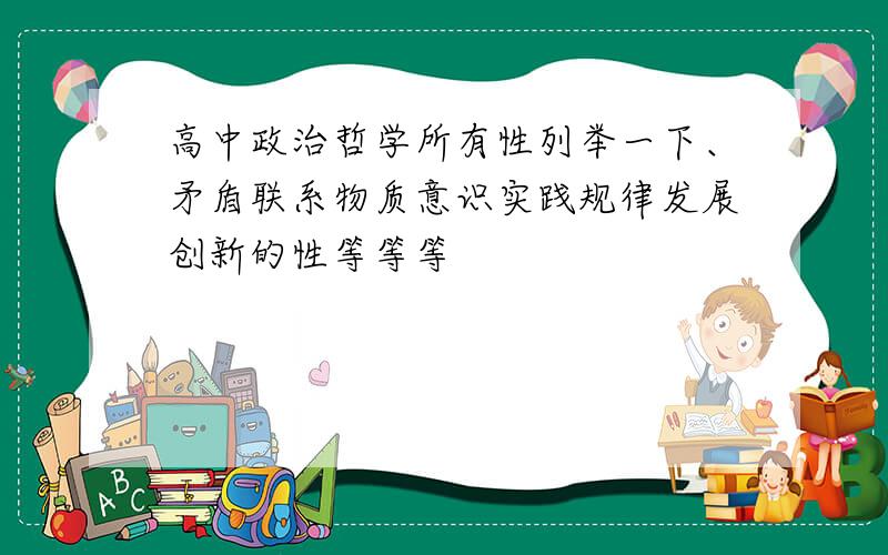 高中政治哲学所有性列举一下、矛盾联系物质意识实践规律发展创新的性等等等