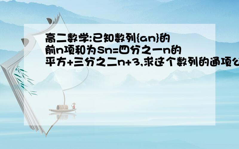 高二数学:已知数列{an}的前n项和为Sn=四分之一n的平方+三分之二n+3,求这个数列的通项公式.