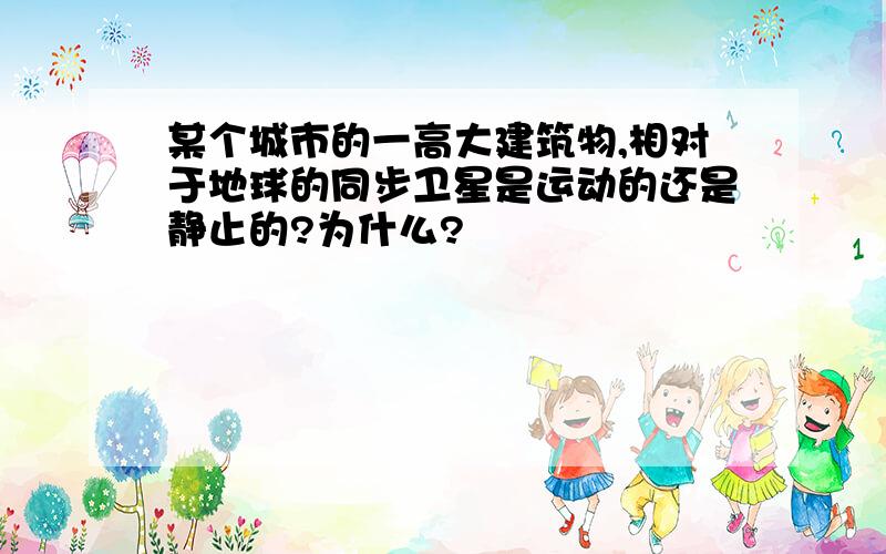 某个城市的一高大建筑物,相对于地球的同步卫星是运动的还是静止的?为什么?