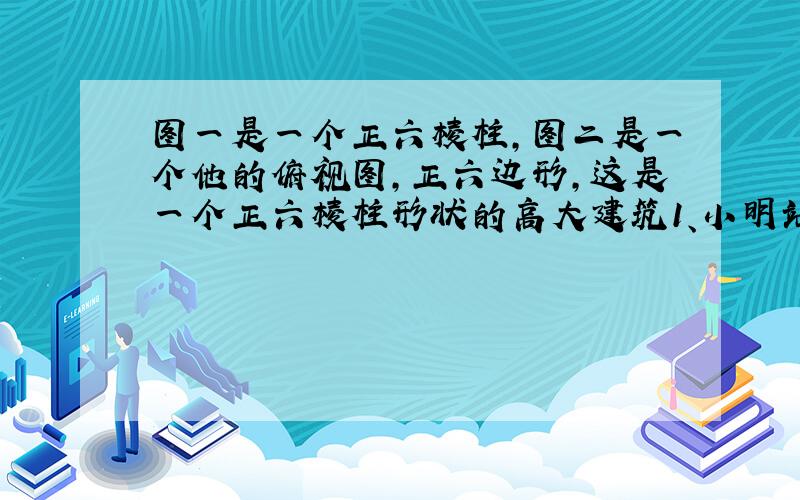 图一是一个正六棱柱,图二是一个他的俯视图,正六边形,这是一个正六棱柱形状的高大建筑1、小明站在地面