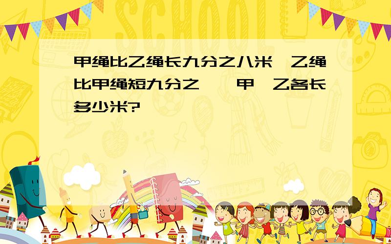 甲绳比乙绳长九分之八米,乙绳比甲绳短九分之一,甲、乙各长多少米?