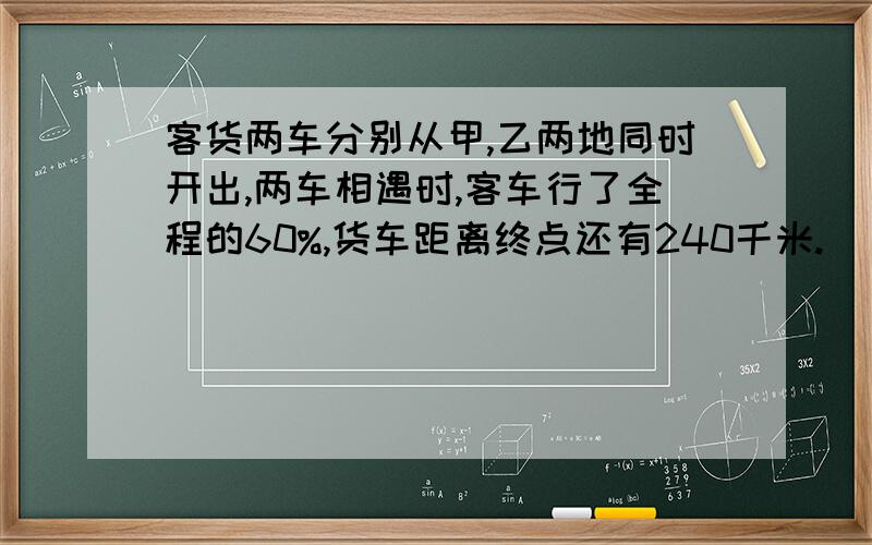 客货两车分别从甲,乙两地同时开出,两车相遇时,客车行了全程的60%,货车距离终点还有240千米.