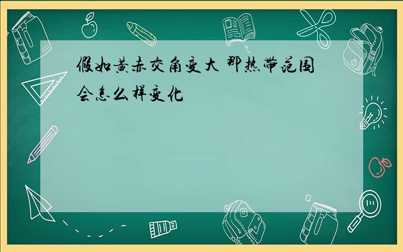 假如黄赤交角变大 那热带范围会怎么样变化