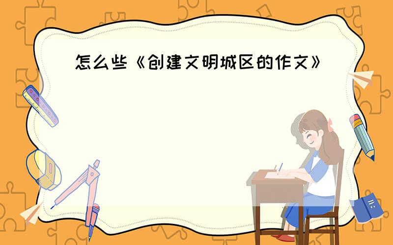 怎么些《创建文明城区的作文》