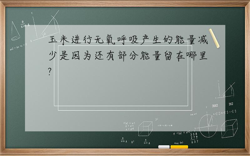 玉米进行无氧呼吸产生的能量减少是因为还有部分能量留在哪里?