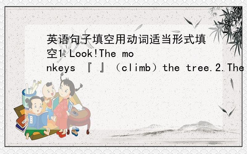 英语句子填空用动词适当形式填空1.Look!The monkeys 『 』（climb）the tree.2.The m