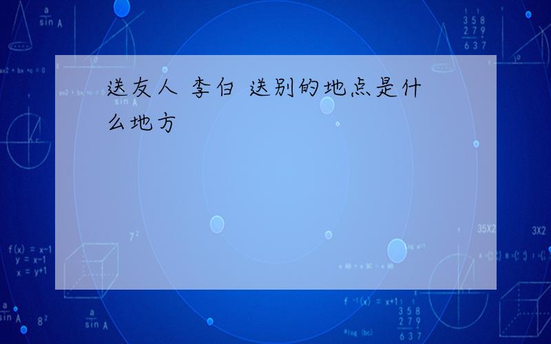 送友人 李白 送别的地点是什么地方