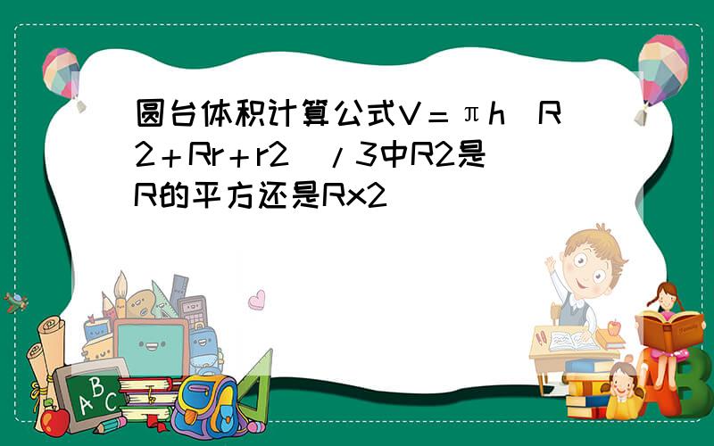 圆台体积计算公式V＝πh(R2＋Rr＋r2)/3中R2是R的平方还是Rx2