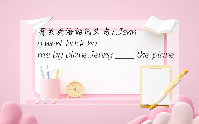 有关英语的同义句1.Jenny went back home by plane.Jenny ____ the plane