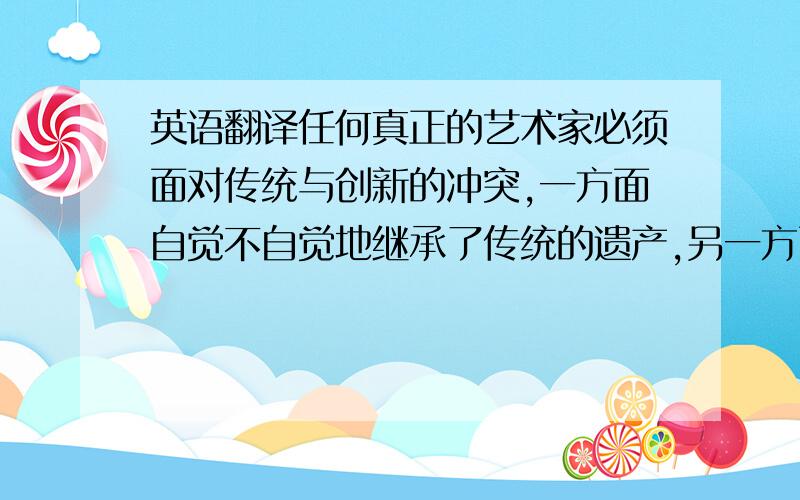 英语翻译任何真正的艺术家必须面对传统与创新的冲突,一方面自觉不自觉地继承了传统的遗产,另一方面又力图开拓新领域创造出自己