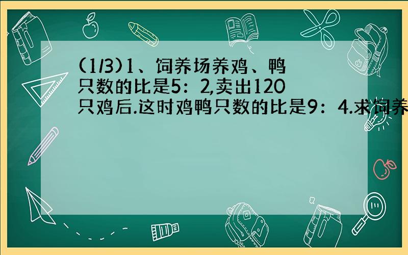 (1/3)1、饲养场养鸡、鸭只数的比是5：2,卖出120只鸡后.这时鸡鸭只数的比是9：4.求饲养场养鸭多少只...