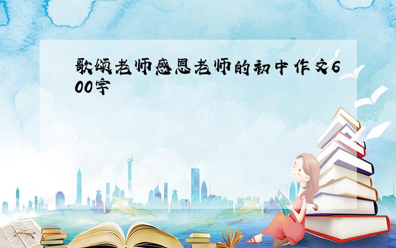 歌颂老师感恩老师的初中作文600字