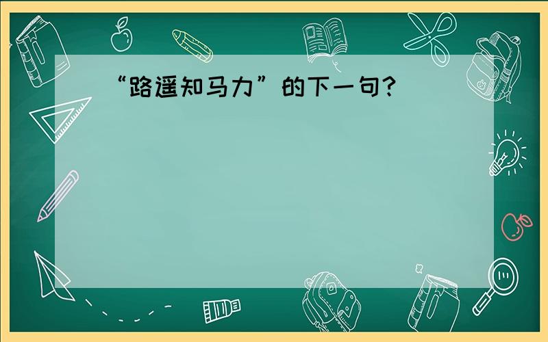 “路遥知马力”的下一句?