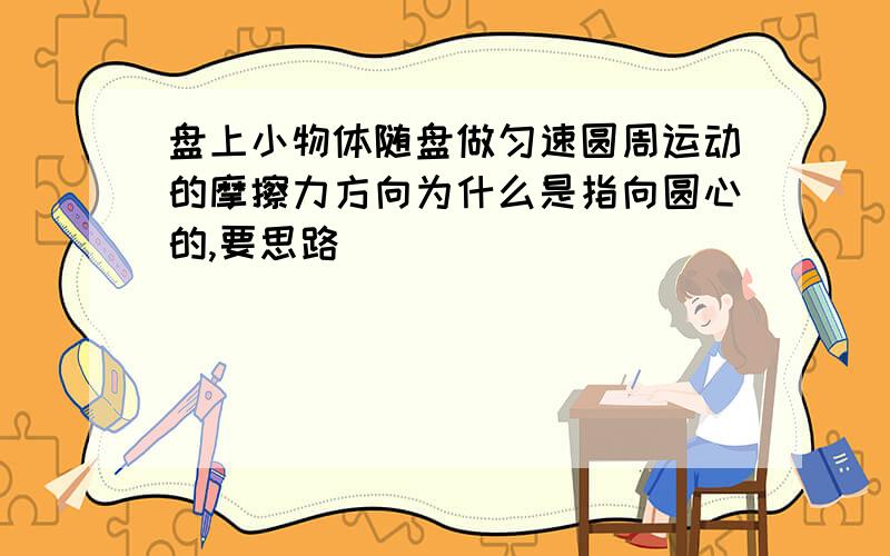 盘上小物体随盘做匀速圆周运动的摩擦力方向为什么是指向圆心的,要思路