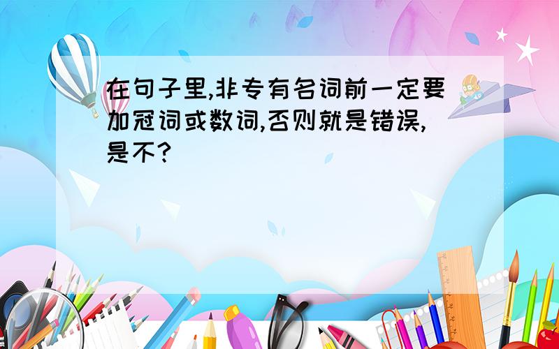 在句子里,非专有名词前一定要加冠词或数词,否则就是错误,是不?