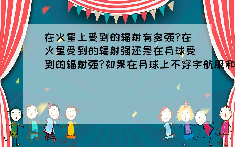 在火星上受到的辐射有多强?在火星受到的辐射强还是在月球受到的辐射强?如果在月球上不穿宇航服和在火星上不穿宇航服（只戴呼吸