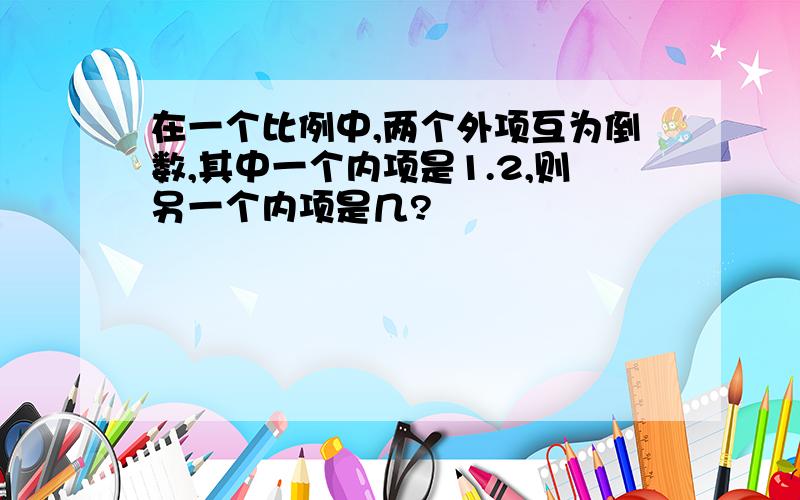 在一个比例中,两个外项互为倒数,其中一个内项是1.2,则另一个内项是几?