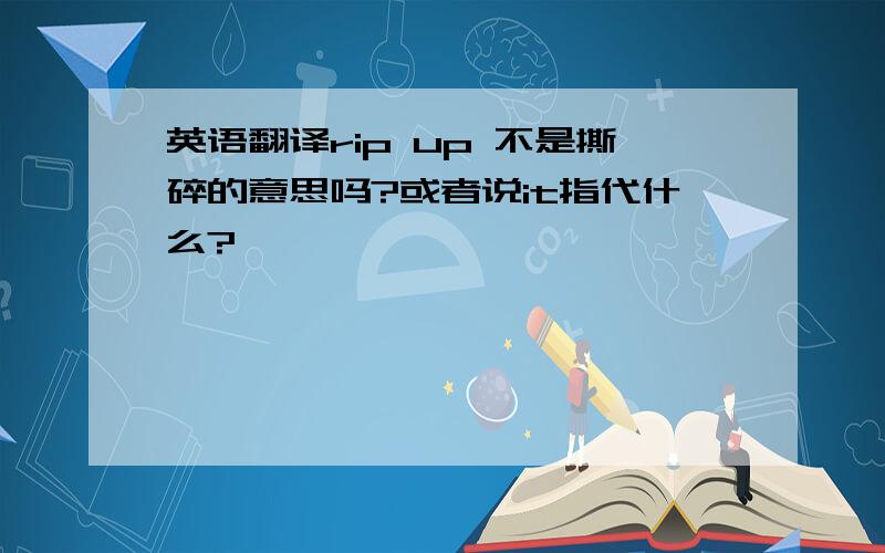 英语翻译rip up 不是撕碎的意思吗?或者说it指代什么?