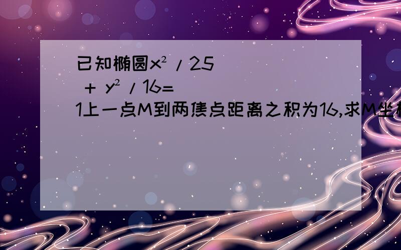 已知椭圆x²/25 + y²/16=1上一点M到两焦点距离之积为16,求M坐标.