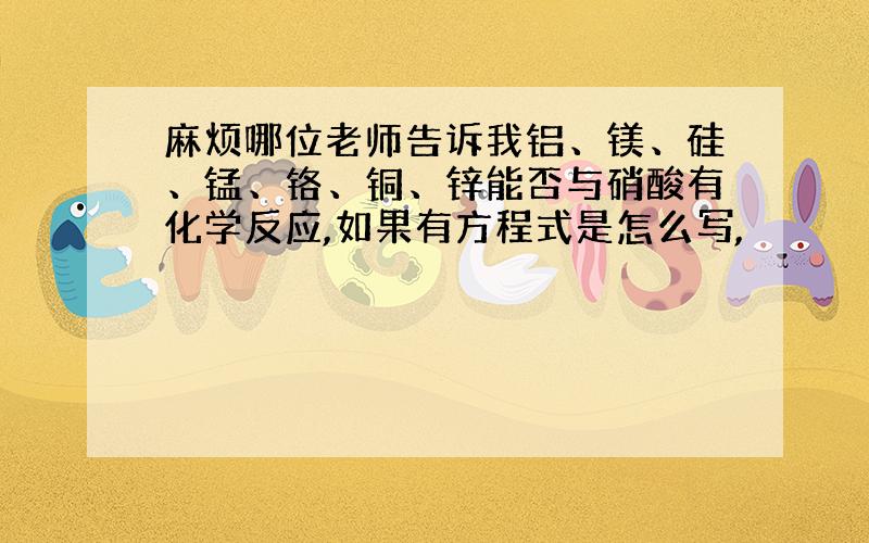 麻烦哪位老师告诉我铝、镁、硅、锰、铬、铜、锌能否与硝酸有化学反应,如果有方程式是怎么写,