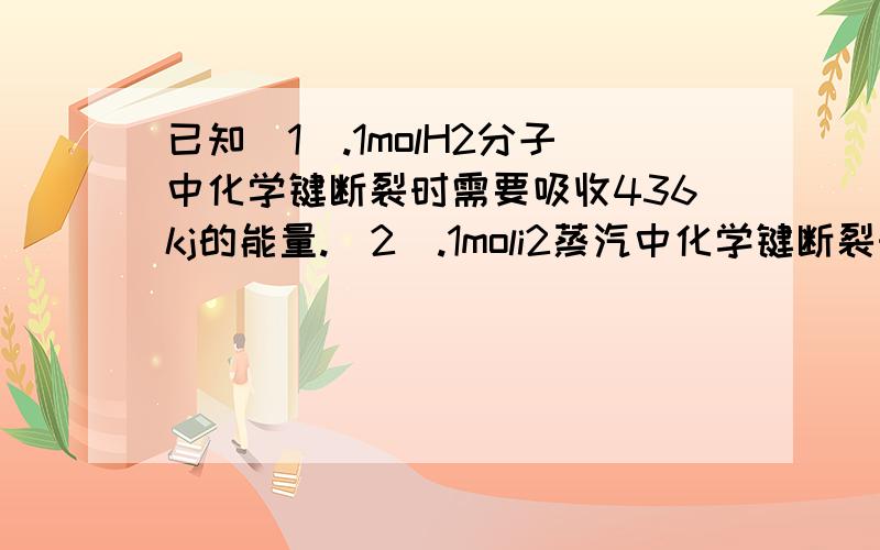 已知（1）.1molH2分子中化学键断裂时需要吸收436kj的能量.（2）.1moli2蒸汽中化学键断裂时需要吸收151