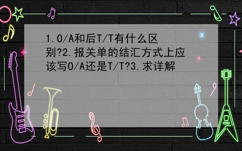 1.O/A和后T/T有什么区别?2.报关单的结汇方式上应该写O/A还是T/T?3.求详解