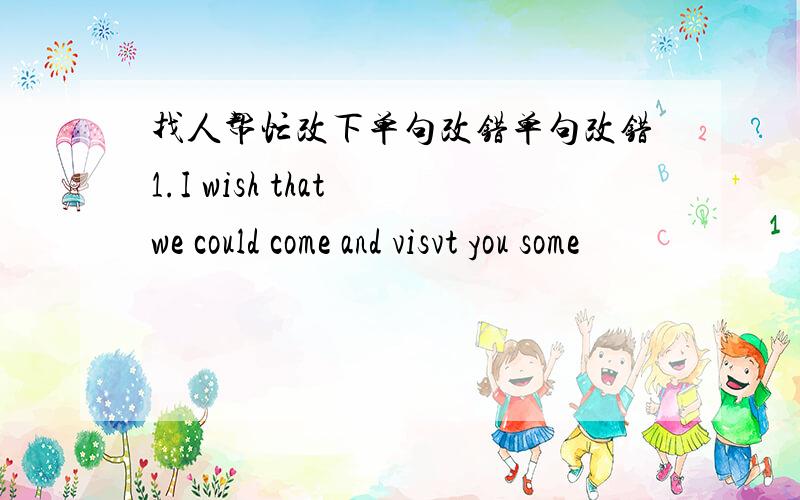 找人帮忙改下单句改错单句改错1.I wish that we could come and visvt you some