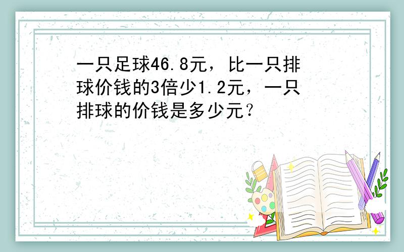 一只足球46.8元，比一只排球价钱的3倍少1.2元，一只排球的价钱是多少元？