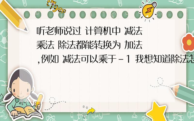 听老师说过 计算机中 减法 乘法 除法都能转换为 加法 ,例如 减法可以乘于-1 我想知道除法怎么转换