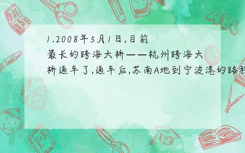 1.2008年5月1日,目前最长的跨海大桥——杭州跨海大桥通车了,通车后,苏南A地到宁波港的路程比原来缩短了120km,