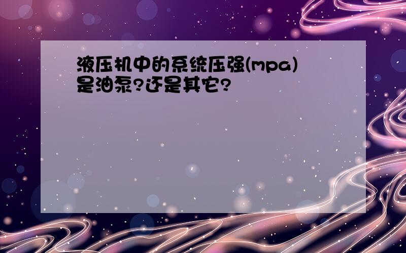 液压机中的系统压强(mpa)是油泵?还是其它?