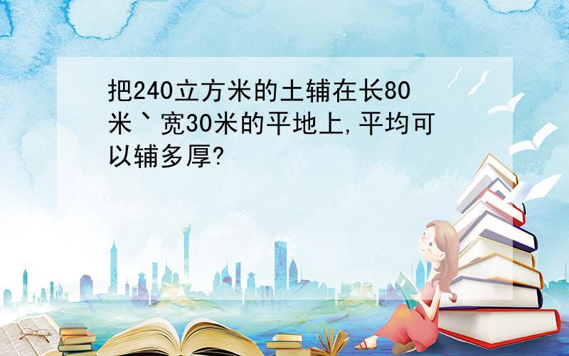 把240立方米的土辅在长80米丶宽30米的平地上,平均可以辅多厚?