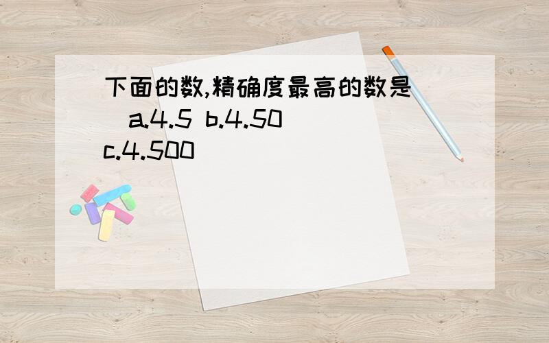 下面的数,精确度最高的数是（）a.4.5 b.4.50 c.4.500