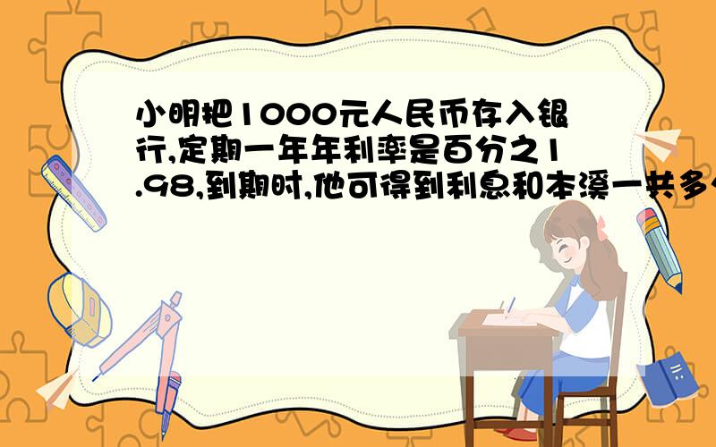 小明把1000元人民币存入银行,定期一年年利率是百分之1.98,到期时,他可得到利息和本溪一共多少元?