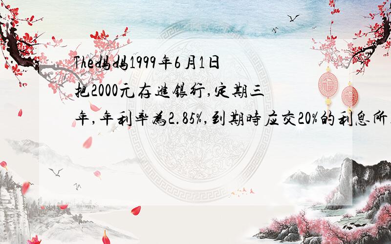 The妈妈1999年6月1日把2000元存进银行,定期三年,年利率为2.85%,到期时应交20%的利息所得税.