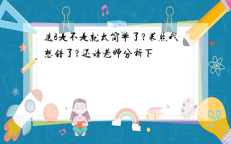 选B是不是就太简单了？果然我想错了？还请老师分析下